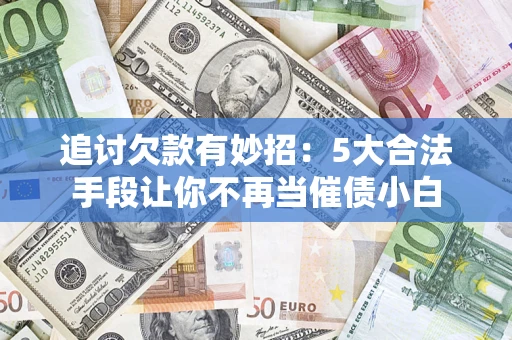 济南追讨欠款有妙招：5大合法手段让你不再当催债小白