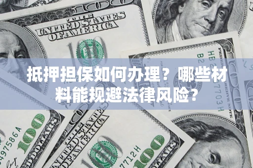 济南抵押担保如何办理？哪些材料能规避法律风险？