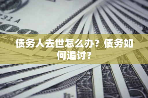 济南债务人去世怎么办？债务如何追讨？