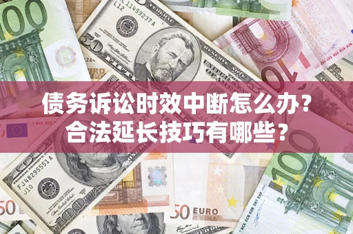 济南债务诉讼时效中断怎么办？合法延长技巧有哪些？