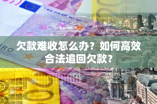 济南欠款难收怎么办？如何高效合法追回欠款？