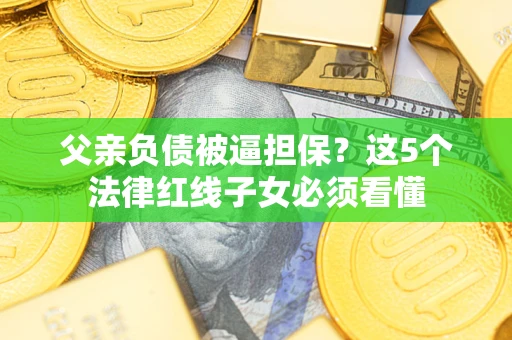 济南父亲负债被逼担保？这5个法律红线子女必须看懂