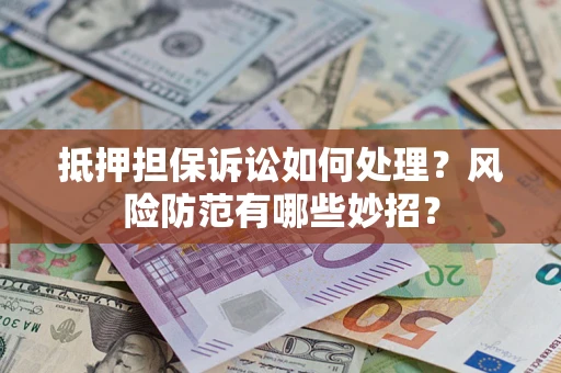 济南抵押担保诉讼如何处理？风险防范有哪些妙招？