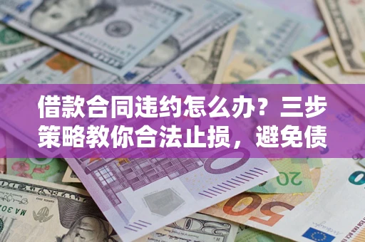 济南借款合同违约怎么办？三步策略教你合法止损，避免债务危机升级