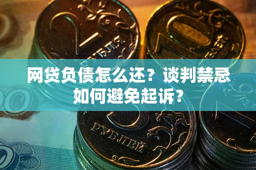 济南网贷负债怎么还？谈判禁忌如何避免起诉？