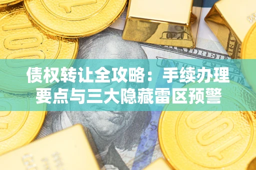 济南债权转让全攻略：手续办理要点与三大隐藏雷区预警