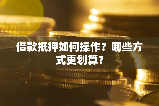 济南借款抵押如何操作？哪些方式更划算？