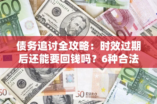 济南债务追讨全攻略：时效过期后还能要回钱吗？6种合法手段助你维权