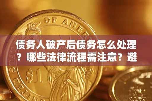 济南债务人破产后债务怎么处理？哪些法律流程需注意？避免踩坑指南