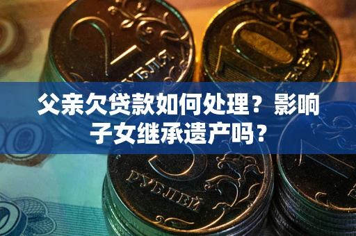 济南父亲欠贷款如何处理?影响子女继承遗产吗? 济南父亲欠贷款如何处理?影响子女继承遗产吗?