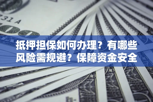 济南抵押担保如何办理？有哪些风险需规避？保障资金安全