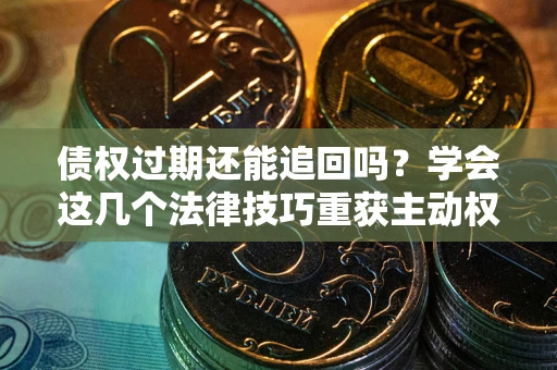 济南债权过期还能追回吗？学会这几个法律技巧重获主动权