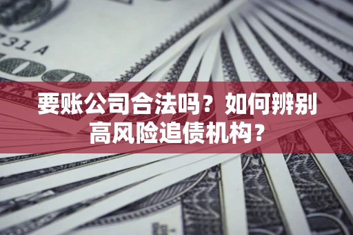 济南要账公司合法吗？如何辨别高风险追债机构？