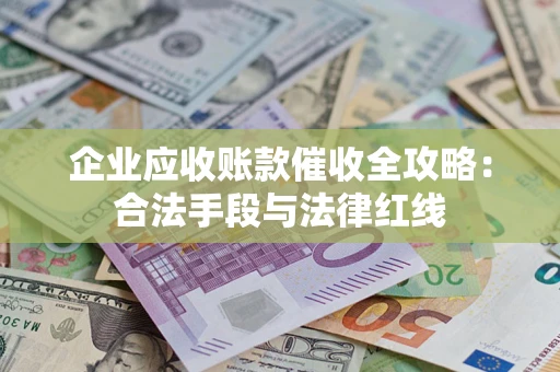 济南企业应收账款催收全攻略：合法手段与法律红线
