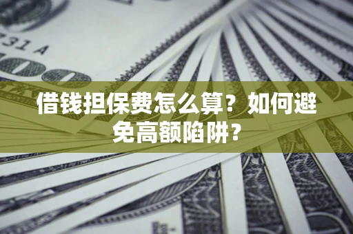 济南借钱担保费怎么算？如何避免高额陷阱？