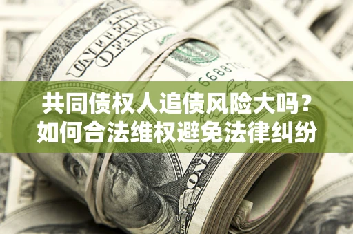 济南共同债权人追债风险大吗?如何合法维权避免法律纠纷? 济南共同债权人追债风险大吗?如何合法维权避免法律纠纷?