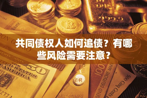 济南共同债权人如何追债？有哪些风险需要注意？