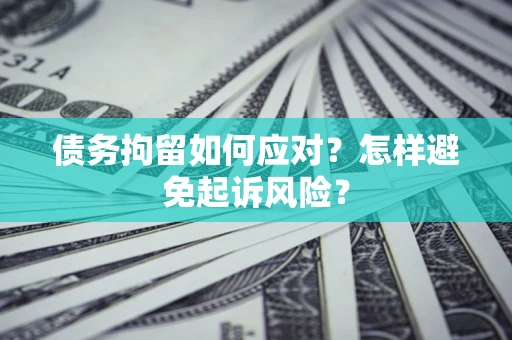 济南债务拘留如何应对？怎样避免起诉风险？