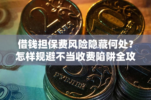 济南借钱担保费风险隐藏何处？怎样规避不当收费陷阱全攻略！