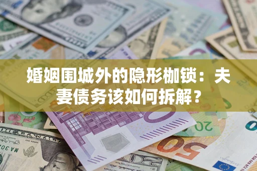济南婚姻围城外的隐形枷锁：夫妻债务该如何拆解？