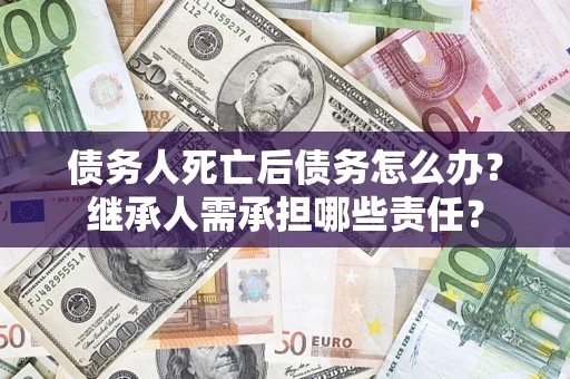 济南债务人死亡后债务怎么办？继承人需承担哪些责任？