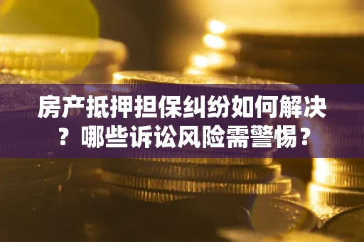 济南房产抵押担保纠纷如何解决？哪些诉讼风险需警惕？