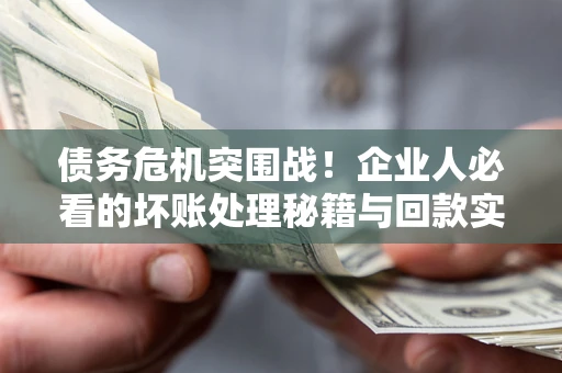 济南债务危机突围战！企业人必看的坏账处理秘籍与回款实战指南