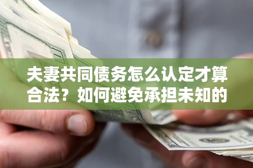 济南夫妻共同债务怎么认定才算合法？如何避免承担未知的债务风险？