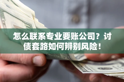 济南怎么联系专业要账公司？讨债套路如何辨别风险！