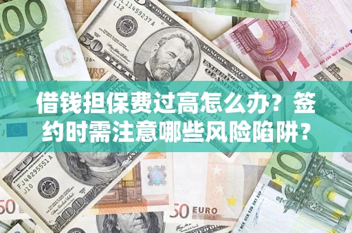 济南借钱担保费过高怎么办？签约时需注意哪些风险陷阱？