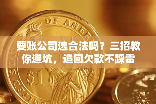 济南要账公司选合法吗？三招教你避坑，追回欠款不踩雷