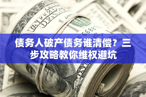 济南债务人破产债务谁清偿?三步攻略教你维权避坑 济南债务人破产债务谁清偿?三步攻略教你维权避坑