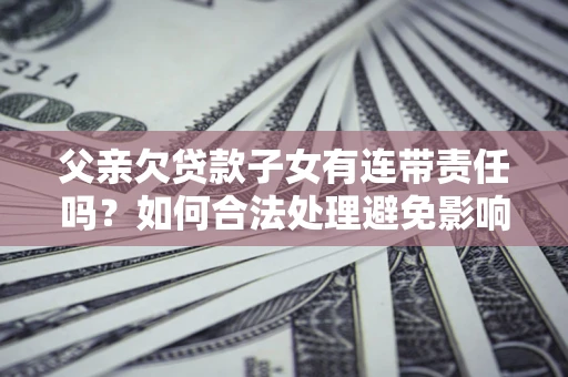 济南父亲欠贷款子女有连带责任吗？如何合法处理避免影响？