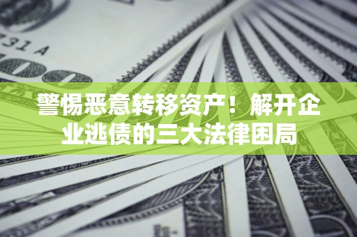济南警惕恶意转移资产！解开企业逃债的三大法律困局