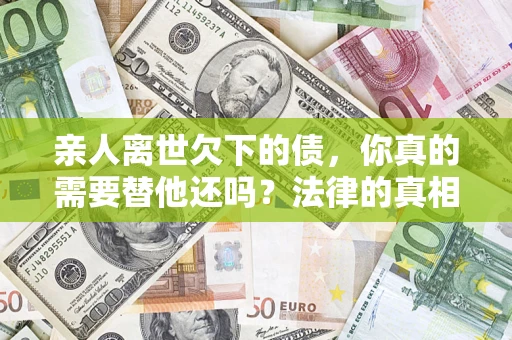 济南亲人离世欠下的债，你真的需要替他还吗？法律的真相或许与你想的不一样