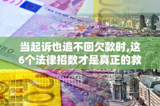 济南当起诉也追不回欠款时,这6个法律招数才是真正的救命稻草