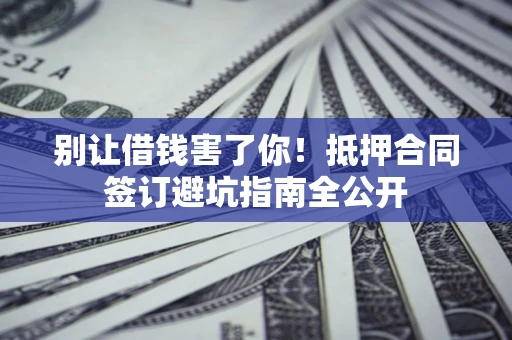 济南别让借钱害了你！抵押合同签订避坑指南全公开