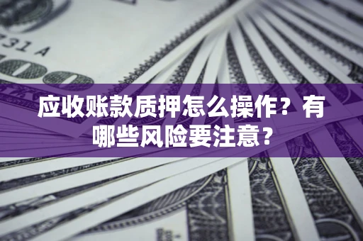 济南应收账款质押怎么操作？有哪些风险要注意？